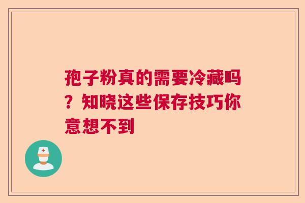 孢子粉真的需要冷藏吗?知晓这些保存技巧你意想不到 孢子粉真的需要冷藏吗?知晓这些保存技巧你意想不到