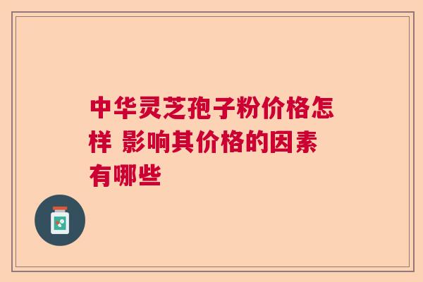 中华灵芝孢子粉价格怎样 影响其价格的因素有哪些 中华灵芝孢子粉价格怎样 影响其价格的因素有哪些