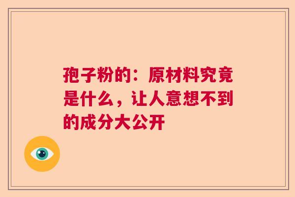 孢子粉的:原材料究竟是什么,让人意想不到的成分大公开 孢子粉的:原材料究竟是什么,让人意想不到的成分大公开