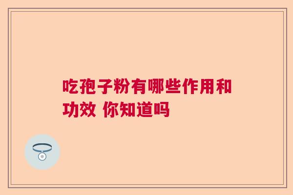 吃孢子粉有哪些作用和功效 你知道吗 吃孢子粉有哪些作用和功效 你知道吗