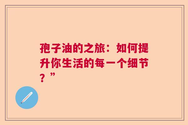 孢子油的之旅:如何提升你生活的每一个细节?” 孢子油的之旅:如何提升你生活的每一个细节?”