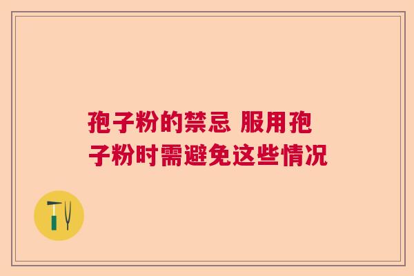 孢子粉的禁忌 服用孢子粉时需避免这些情况 孢子粉的禁忌 服用孢子粉时需避免这些情况