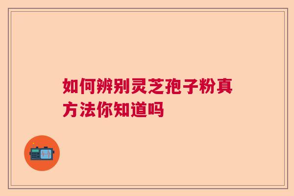 如何辨别灵芝孢子粉真方法你知道吗 如何辨别灵芝孢子粉真方法你知道吗