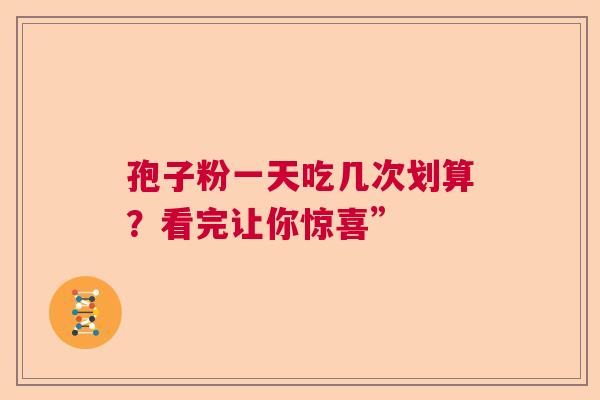 孢子粉一天吃几次划算?看完让你惊喜” 孢子粉一天吃几次划算?看完让你惊喜”