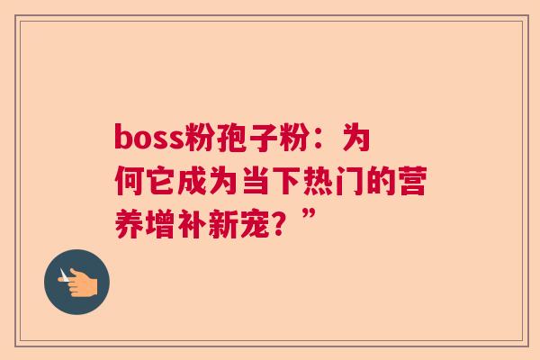 boss粉孢子粉:为何它成为当下热门的营养增补新宠?” boss粉孢子粉:为何它成为当下热门的营养增补新宠?”
