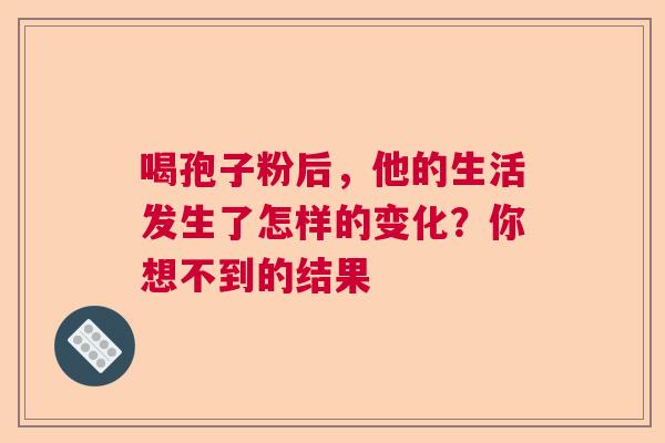 喝孢子粉后,他的生活发生了怎样的变化?你想不到的结果 喝孢子粉后,他的生活发生了怎样的变化?你想不到的结果