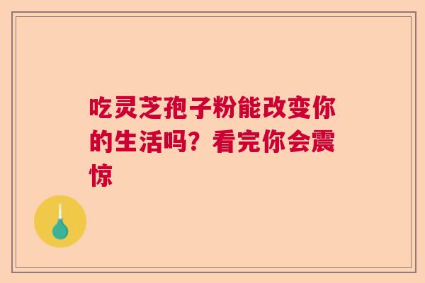 吃灵芝孢子粉能改变你的生活吗?看完你会震惊 吃灵芝孢子粉能改变你的生活吗?看完你会震惊