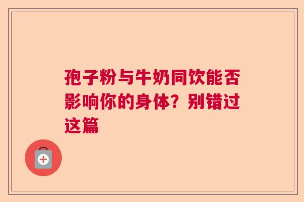 孢子粉与牛奶同饮能否影响你的身体?别错过这篇 孢子粉与牛奶同饮能否影响你的身体?别错过这篇