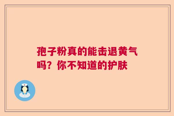 孢子粉真的能击退黄气吗?你不知道的护肤 孢子粉真的能击退黄气吗?你不知道的护肤