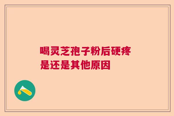 喝灵芝孢子粉后硬疼 是还是其他原因 喝灵芝孢子粉后硬疼 是还是其他原因