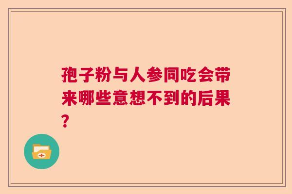 孢子粉与人参同吃会带来哪些意想不到的后果? 孢子粉与人参同吃会带来哪些意想不到的后果?
