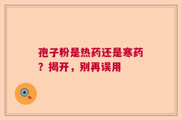 孢子粉是热药还是寒药?揭开,别再误用 孢子粉是热药还是寒药?揭开,别再误用