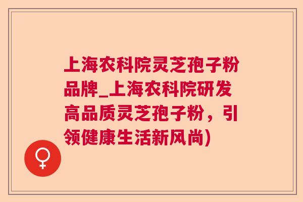 上海农科院灵芝孢子粉品牌_上海农科院研发高品质灵芝孢子粉,引领健康生活新风尚) 上海农科院灵芝孢子粉品牌_上海农科院研发高品质灵芝孢子粉,引领健康生活新风尚)