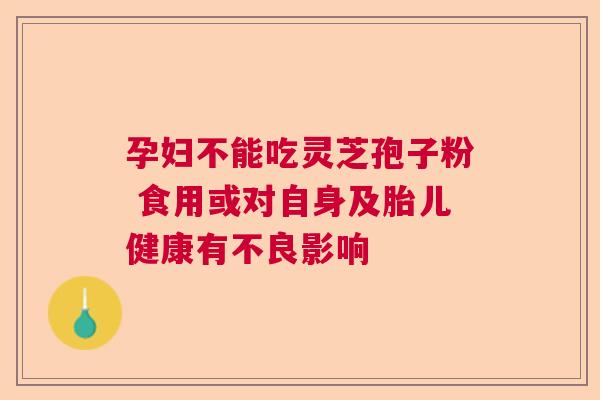 孕妇不能吃灵芝孢子粉 食用或对自身及胎儿健康有不良影响 孕妇不能吃灵芝孢子粉 食用或对自身及胎儿健康有不良影响