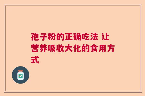 孢子粉的正确吃法 让营养吸收大化的食用方式 孢子粉的正确吃法 让营养吸收大化的食用方式