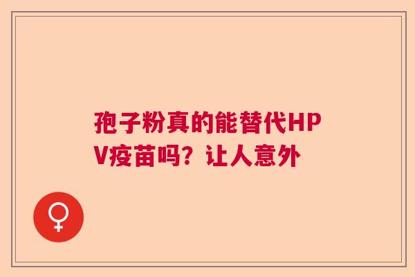 孢子粉真的能替代HPV疫苗吗?让人意外 孢子粉真的能替代HPV疫苗吗?让人意外