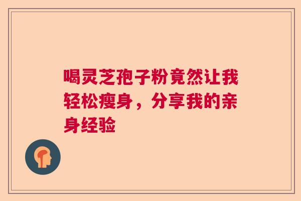 喝灵芝孢子粉竟然让我轻松瘦身,分享我的亲身经验 喝灵芝孢子粉竟然让我轻松瘦身,分享我的亲身经验