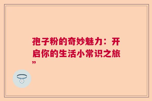 孢子粉的奇妙魅力:开启你的生活小常识之旅” 孢子粉的奇妙魅力:开启你的生活小常识之旅”