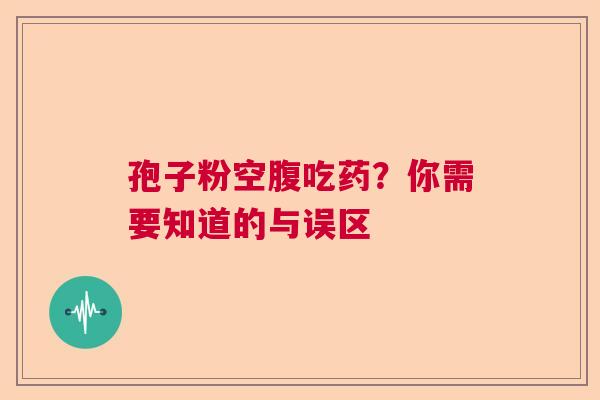 孢子粉空腹吃药?你需要知道的与误区 孢子粉空腹吃药?你需要知道的与误区