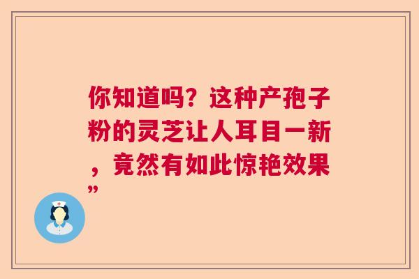 你知道吗?这种产孢子粉的灵芝让人耳目一新,竟然有如此惊艳效果” 你知道吗?这种产孢子粉的灵芝让人耳目一新,竟然有如此惊艳效果”