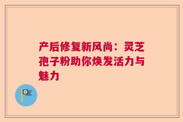 产后修复新风尚:灵芝孢子粉助你焕发活力与魅力 产后修复新风尚:灵芝孢子粉助你焕发活力与魅力