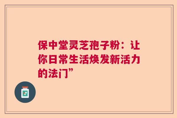 保中堂灵芝孢子粉:让你日常生活焕发新活力的法门” 保中堂灵芝孢子粉:让你日常生活焕发新活力的法门”