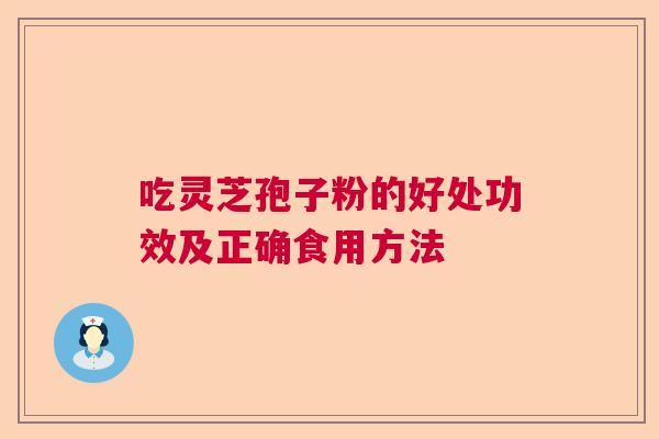 吃灵芝孢子粉的好处功效及正确食用方法 吃灵芝孢子粉的好处功效及正确食用方法