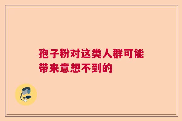 孢子粉对这类人群可能带来意想不到的 孢子粉对这类人群可能带来意想不到的