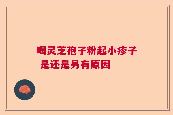 喝灵芝孢子粉起小疹子 是还是另有原因 喝灵芝孢子粉起小疹子 是还是另有原因