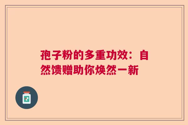 孢子粉的多重功效:自然馈赠助你焕然一新 孢子粉的多重功效:自然馈赠助你焕然一新