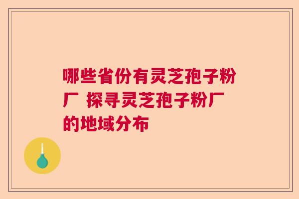 哪些省份有灵芝孢子粉厂 探寻灵芝孢子粉厂的地域分布 哪些省份有灵芝孢子粉厂 探寻灵芝孢子粉厂的地域分布