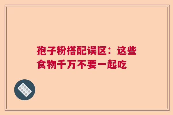 孢子粉搭配误区:这些食物千万不要一起吃 孢子粉搭配误区:这些食物千万不要一起吃