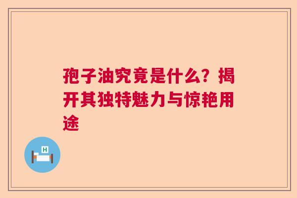 孢子油究竟是什么?揭开其独特魅力与惊艳用途 孢子油究竟是什么?揭开其独特魅力与惊艳用途