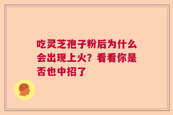 吃灵芝孢子粉后为什么会出现上火?看看你是否也中招了 吃灵芝孢子粉后为什么会出现上火?看看你是否也中招了