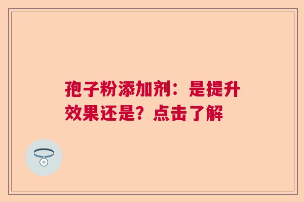 孢子粉添加剂:是提升效果还是?点击了解 孢子粉添加剂:是提升效果还是?点击了解