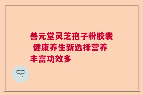 善元堂灵芝孢子粉胶囊 健康养生新选择营养丰富功效多 善元堂灵芝孢子粉胶囊 健康养生新选择营养丰富功效多