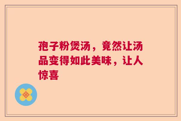 孢子粉煲汤,竟然让汤品变得如此美味,让人惊喜 孢子粉煲汤,竟然让汤品变得如此美味,让人惊喜