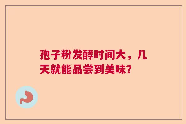 孢子粉发酵时间大,几天就能品尝到美味? 孢子粉发酵时间大,几天就能品尝到美味?