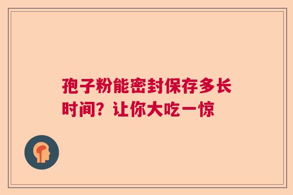 孢子粉能密封保存多长时间?让你大吃一惊 孢子粉能密封保存多长时间?让你大吃一惊
