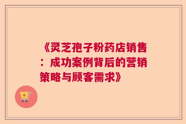 《灵芝孢子粉药店销售:成功案例背后的营销策略与顾客需求》 《灵芝孢子粉药店销售:成功案例背后的营销策略与顾客需求》