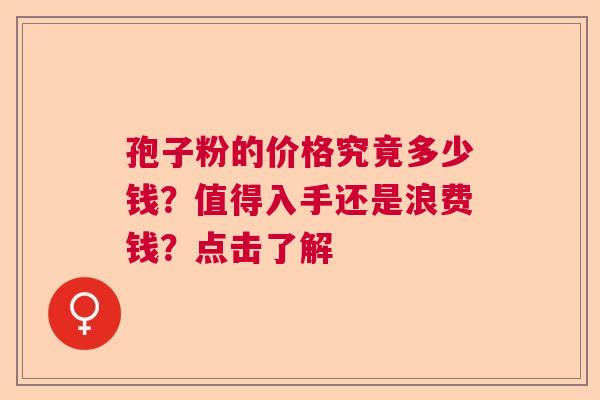 孢子粉的价格究竟多少钱?值得入手还是浪费钱?点击了解 孢子粉的价格究竟多少钱?值得入手还是浪费钱?点击了解