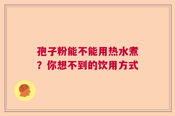 孢子粉能不能用热水煮?你想不到的饮用方式 孢子粉能不能用热水煮?你想不到的饮用方式