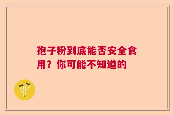 孢子粉到底能否安全食用?你可能不知道的 孢子粉到底能否安全食用?你可能不知道的