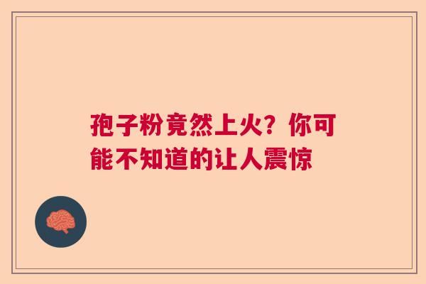 孢子粉竟然上火?你可能不知道的让人震惊 孢子粉竟然上火?你可能不知道的让人震惊