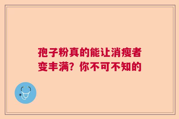 孢子粉真的能让消瘦者变丰满?你不可不知的 孢子粉真的能让消瘦者变丰满?你不可不知的