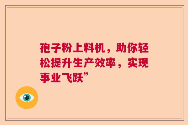孢子粉上料机,助你轻松提升生产效率,实现事业飞跃” 孢子粉上料机,助你轻松提升生产效率,实现事业飞跃”