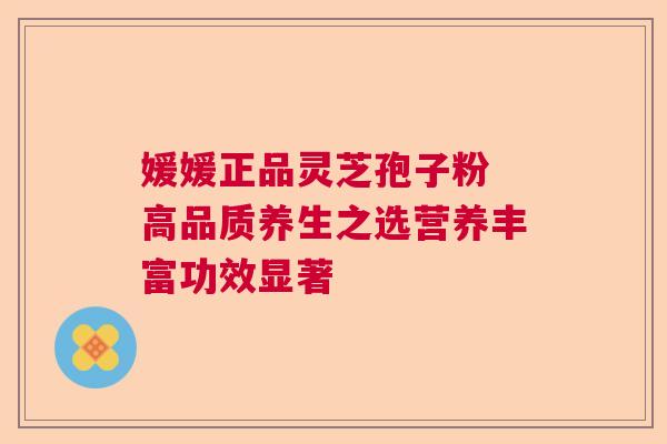 媛媛正品灵芝孢子粉 高品质养生之选营养丰富功效显著