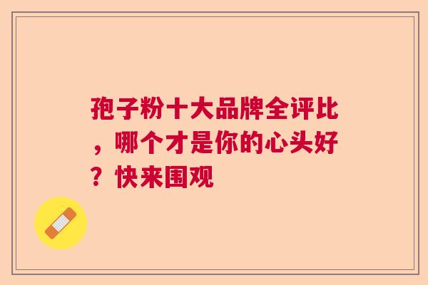 孢子粉十大品牌全评比,哪个才是你的心头好?快来围观 孢子粉十大品牌全评比,哪个才是你的心头好?快来围观