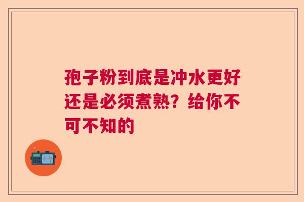 孢子粉到底是冲水更好还是必须煮熟?给你不可不知的 孢子粉到底是冲水更好还是必须煮熟?给你不可不知的