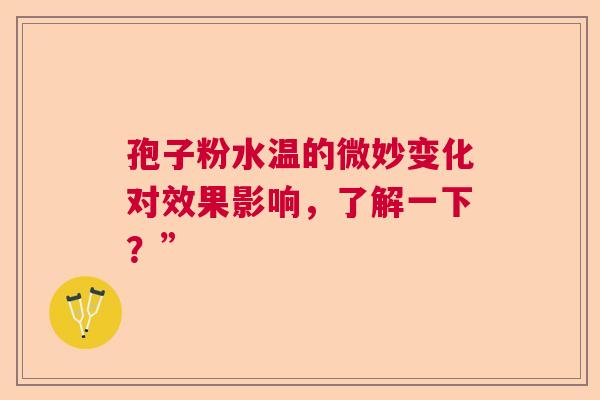 孢子粉水温的微妙变化对效果影响,了解一下?” 孢子粉水温的微妙变化对效果影响,了解一下?”